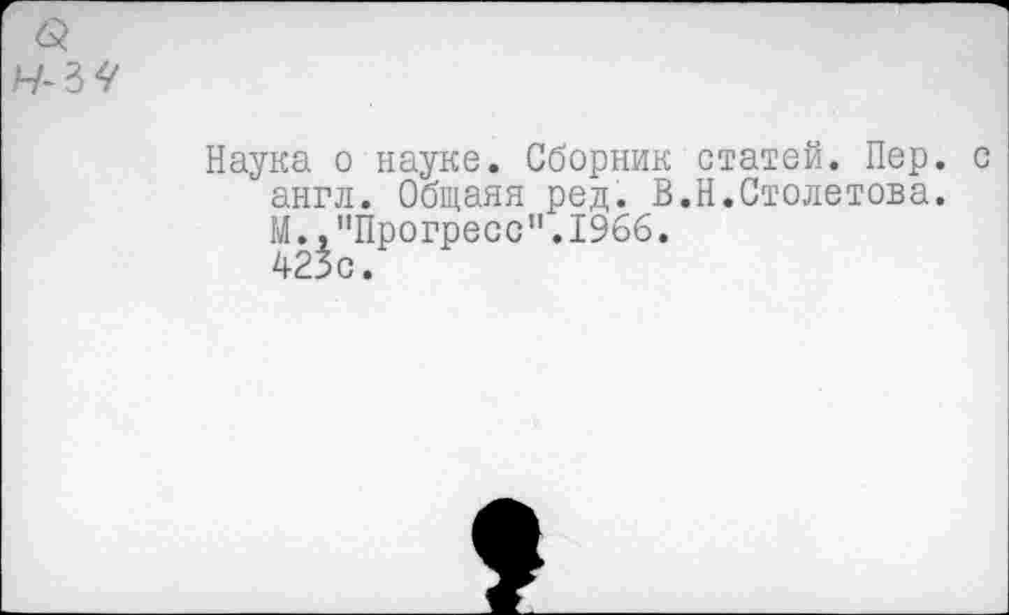 ﻿<3
Наука о науке. Сборник статей. Пер. с англ. Общаяя ред. В.Н.Столетова. М.,"Прогресс”.1966.
423с.